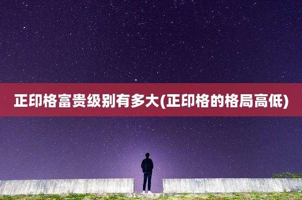 正印格富贵级别有多大(正印格的格局高低)