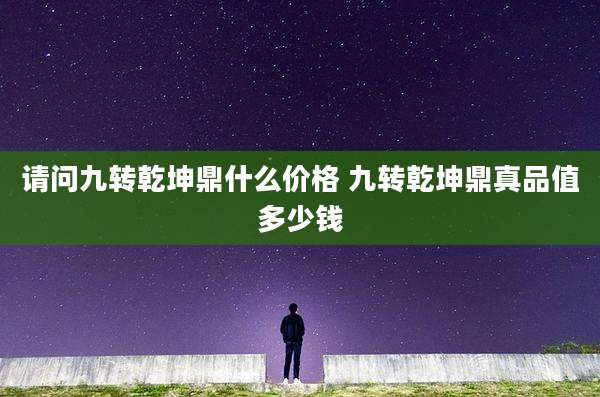 请问九转乾坤鼎什么价格 九转乾坤鼎真品值多少钱