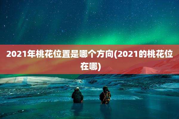2021年桃花位置是哪个方向(2021的桃花位 在哪)