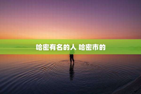 哈密有名的人 哈密市的