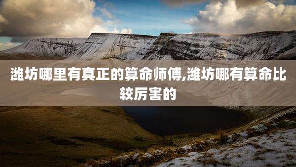 潍坊哪里有真正的算命师傅,潍坊哪有算命比较厉害的