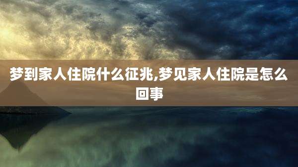 梦到家人住院什么征兆,梦见家人住院是怎么回事