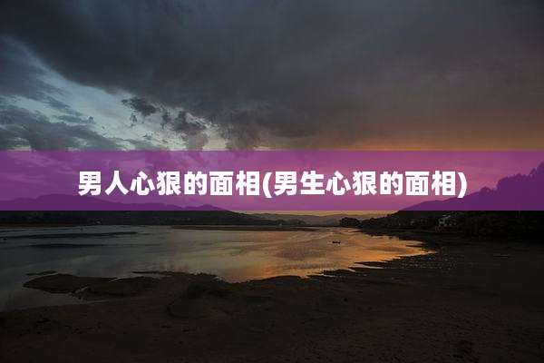 男人心狠的面相(男生心狠的面相)