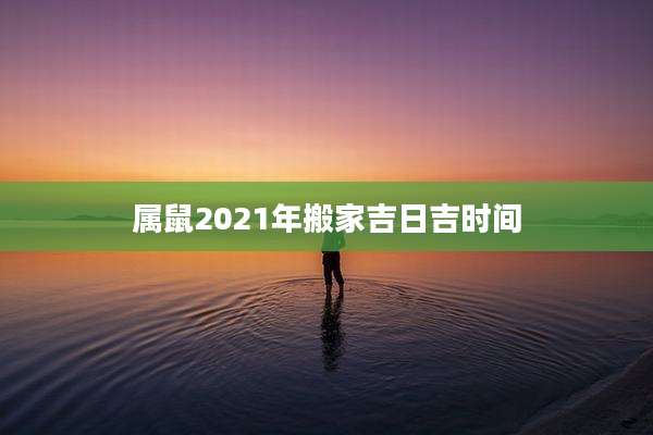 属鼠2021年搬家吉日吉时间