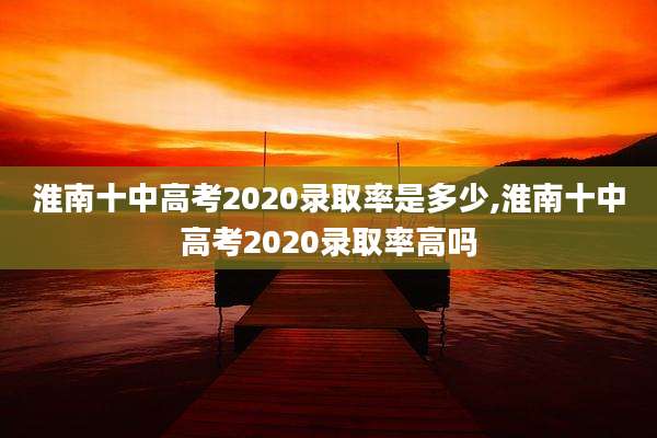 淮南十中高考2020录取率是多少,淮南十中高考2020录取率高吗