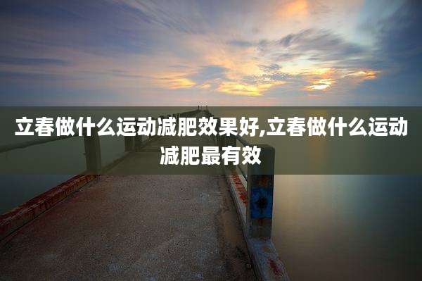 立春做什么运动减肥效果好,立春做什么运动减肥最有效