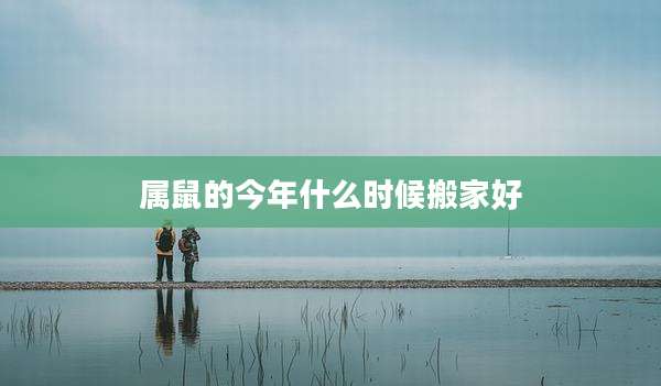 属鼠的今年什么时候搬家好