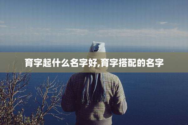 育字起什么名字好,育字搭配的名字
