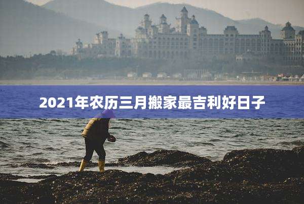 2021年农历三月搬家最吉利好日子