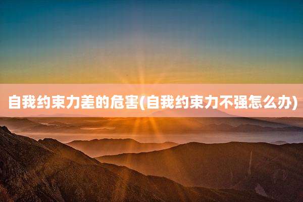 自我约束力差的危害(自我约束力不强怎么办)