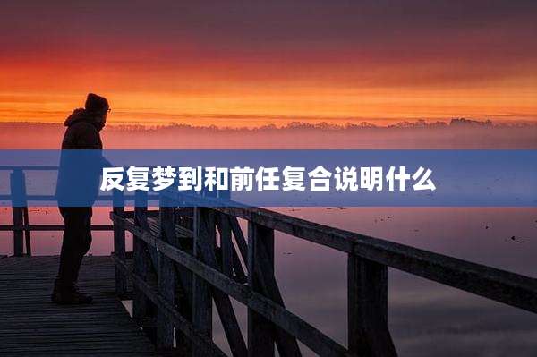 反复梦到和前任复合说明什么