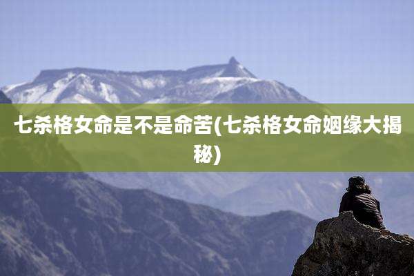七杀格女命是不是命苦(七杀格女命姻缘大揭秘)