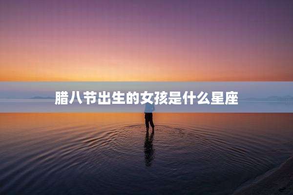 腊八节出生的女孩是什么星座