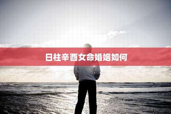 日柱辛酉女命婚姻如何