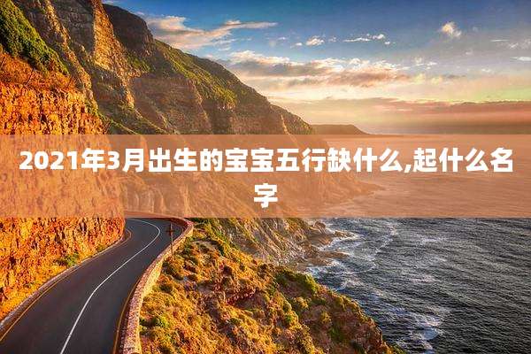 2021年3月出生的宝宝五行缺什么,起什么名字