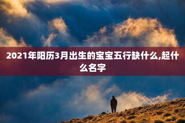 2021年阳历3月出生的宝宝五行缺什么,起什么名字