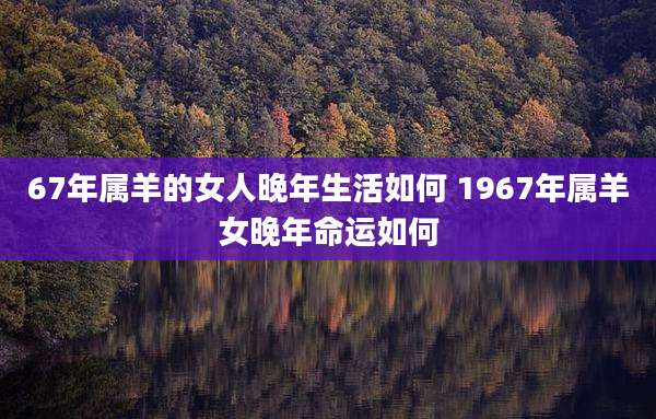 67年属羊的女人晚年生活如何 1967年属羊女晚年命运如何