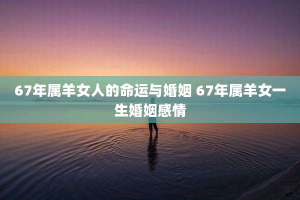 67年属羊女人的命运与婚姻 67年属羊女一生婚姻感情