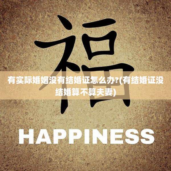有实际婚姻没有结婚证怎么办?(有结婚证没结婚算不算夫妻)