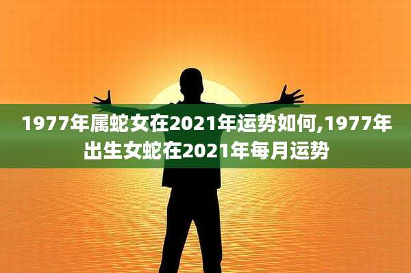 1977年属蛇女在2021年运势如何,1977年出生女蛇在2021年每月运势