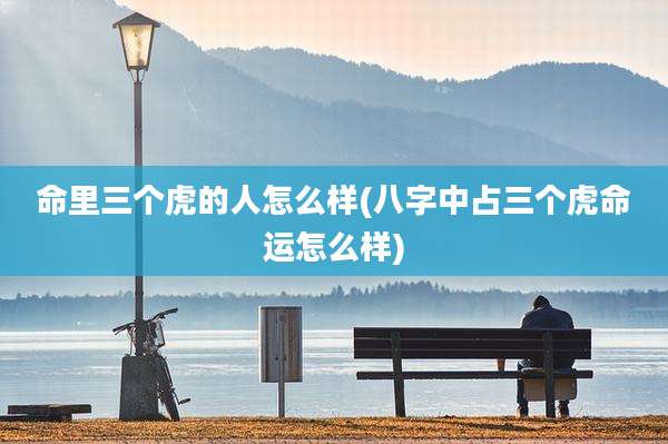 命里三个虎的人怎么样(八字中占三个虎命运怎么样)