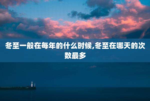 冬至一般在每年的什么时候,冬至在哪天的次数最多