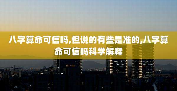 八字算命可信吗,但说的有些是准的,八字算命可信吗科学解释