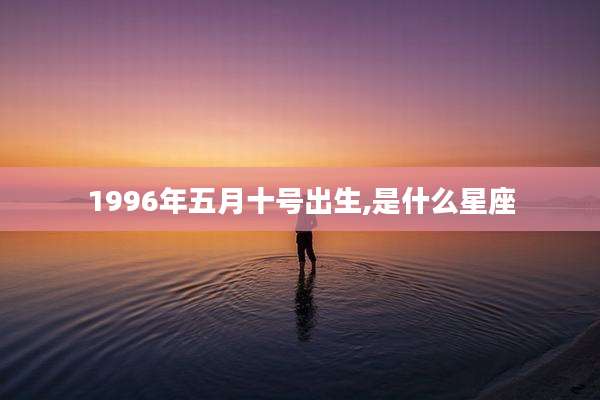 1996年五月十号出生,是什么星座