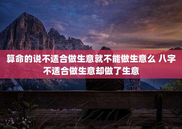 算命的说不适合做生意就不能做生意么 八字不适合做生意却做了生意