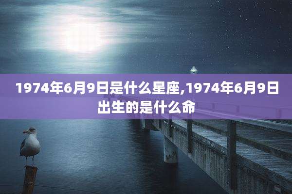 1974年6月9日是什么星座,1974年6月9日出生的是什么命