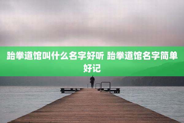 跆拳道馆叫什么名字好听 跆拳道馆名字简单好记
