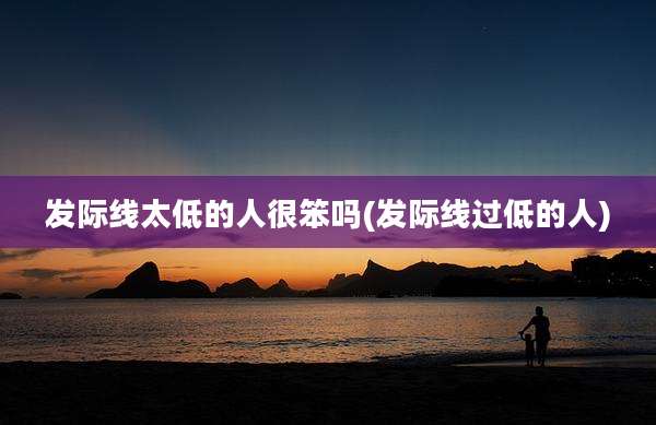 发际线太低的人很笨吗(发际线过低的人)