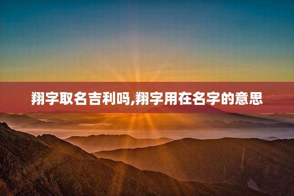 翔字取名吉利吗,翔字用在名字的意思