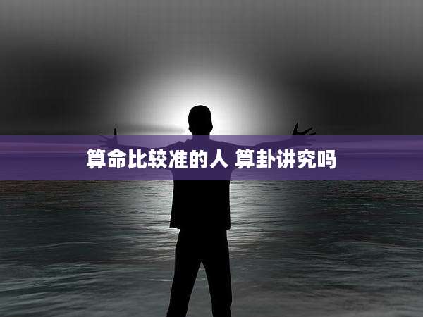 算命比较准的人 算卦讲究吗
