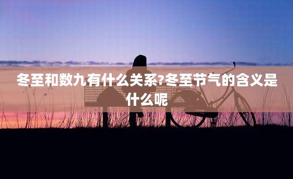 冬至和数九有什么关系?冬至节气的含义是什么呢