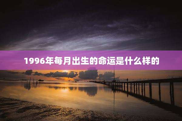 1996年每月出生的命运是什么样的