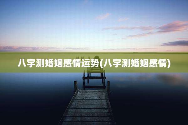 八字测婚姻感情运势(八字测婚姻感情)