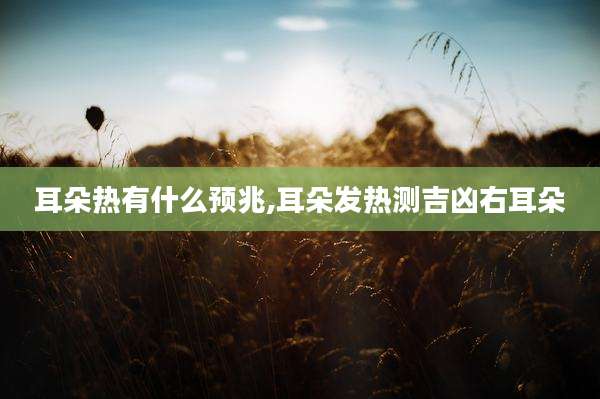 耳朵热有什么预兆,耳朵发热测吉凶右耳朵