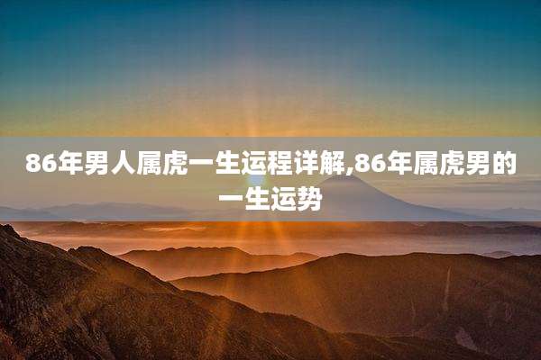 86年男人属虎一生运程详解,86年属虎男的一生运势
