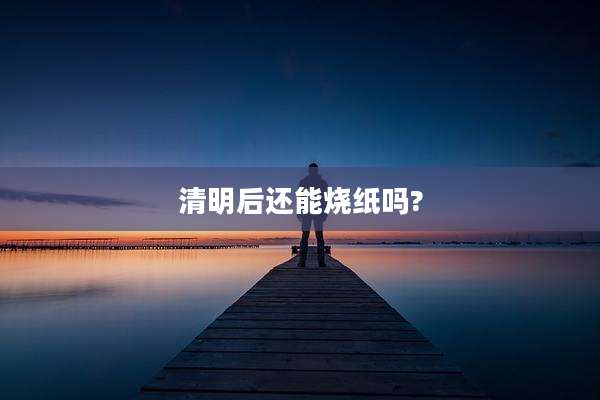 清明后还能烧纸吗?