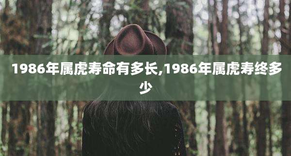 1986年属虎寿命有多长,1986年属虎寿终多少