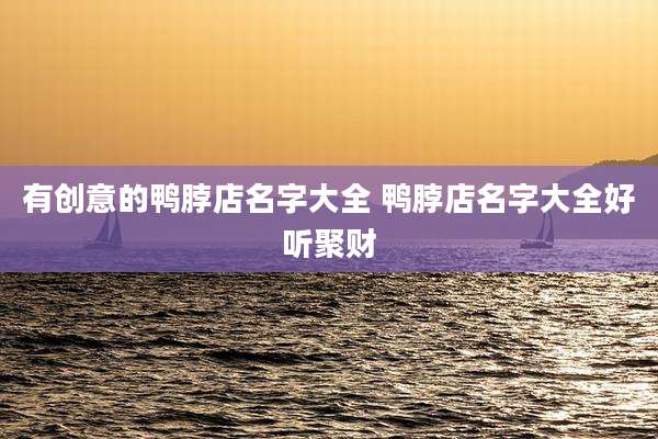 有创意的鸭脖店名字大全 鸭脖店名字大全好听聚财