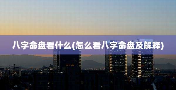 八字命盘看什么(怎么看八字命盘及解释)