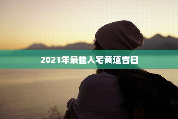 2021年最佳入宅黄道吉日
