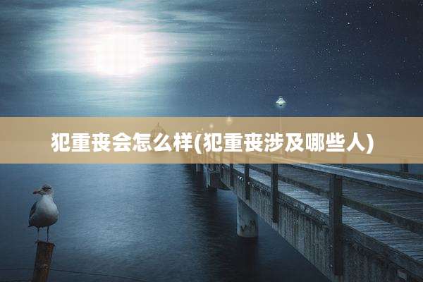 犯重丧会怎么样(犯重丧涉及哪些人)