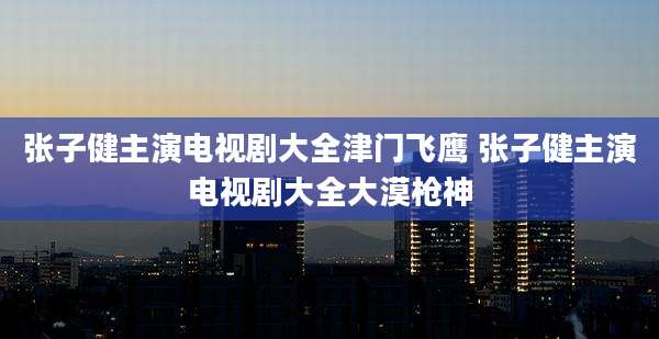 张子健主演电视剧大全津门飞鹰 张子健主演电视剧大全大漠枪神