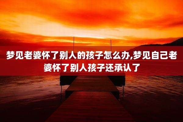 梦见老婆怀了别人的孩子怎么办,梦见自己老婆怀了别人孩子还承认了