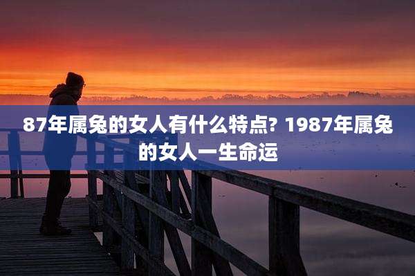 87年属兔的女人有什么特点? 1987年属兔的女人一生命运