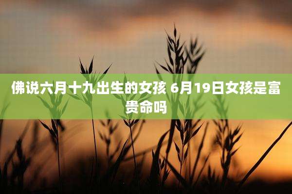 佛说六月十九出生的女孩 6月19日女孩是富贵命吗