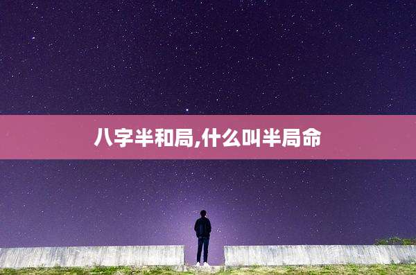 八字半和局,什么叫半局命